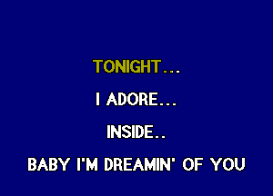 TONIGHT. . .

I ADORE...
INSIDE.
BABY I'M DREAMIN' OF YOU