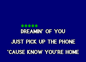 DREAMIN' OF YOU
JUST PICK UP THE PHONE
'CAUSE KNOW YOU'RE HOME