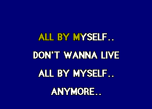 ALL BY MYSELF. .

DON'T WANNA LIVE
ALL BY MYSELF.
ANYMORE..