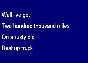 Well I've got
Two hundred thousand miles

On a rusty old

Beat up truck