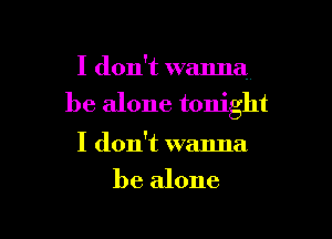 I don't wanna
be alone tonight

I don't wanna
be alone