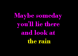 Maybe someday

you'll lie there
and look at
the rain