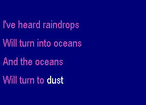 And the oceans
Will turn to dust