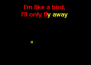 I'm like a bird,
I'll only fly away