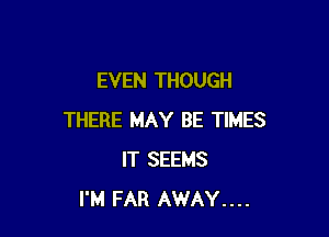 EVEN THOUGH

THERE MAY BE TIMES
IT SEEMS
I'M FAR AWAY....