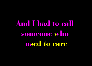 And I had to call

someone who
used to care