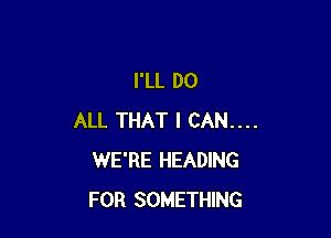 I'LL DO

ALL THAT I CAN....
WE'RE HEADING
FOR SOMETHING