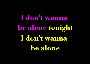 I don't wanna
be alone tonight

I don't wanna
be alone
