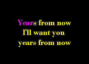 Years from now

I'll want you

years from now