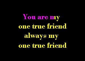 You are my
one true friend

always my

one true friend