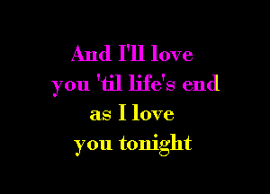 And I'll love
you 'til life's end

as I love
you tonight