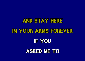 AND STAY HERE

IN YOUR ARMS FOREVER
IF YOU
ASKED ME TO