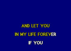 AND LET YOU
IN MY LIFE FOREVER
IF YOU