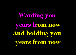 W aniing you
years from now

And holding you

years from now

4