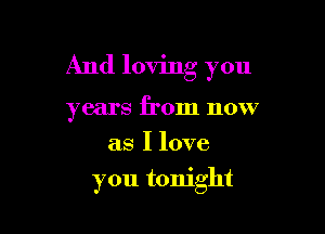 And loving you

years from now
as I love
you tonight
