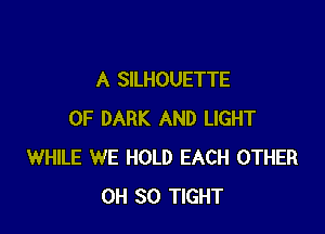 A SILHOUETTE

0F DARK AND LIGHT
WHILE WE HOLD EACH OTHER
0H 30 TIGHT