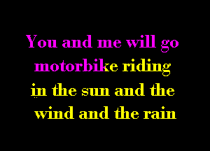You and me will go
motorbike riding
in the sun and the
Wind and the rain