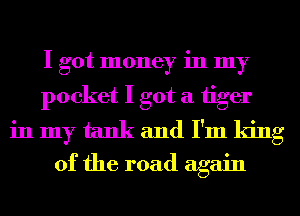 I got money in my
pocket I got a 1iger

in my tank and I'm king
of the road again
