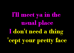 I'll meet ya 111 the
usual place

I don't need a thing
'cept your pretty face