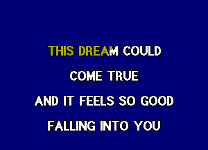 THIS DREAM COULD

COME TRUE
AND IT FEELS SO GOOD
FALLING INTO YOU