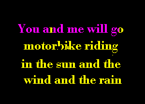 You and me will go
motorbike riding
in the sun and the
Wind and the rain