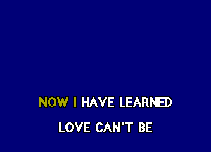 NOW I HAVE LEARNED
LOVE CAN'T BE