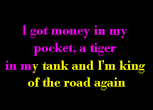 I got money in my
pocket, a 1iger
in my tank and I'm king
of the road again