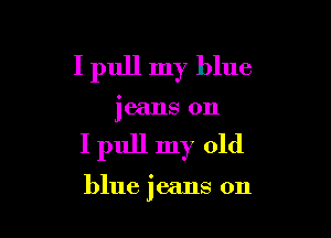 I pull my blue

jeans on

I pull my old

blue jeans on