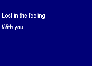 Lost in the feeling

With you