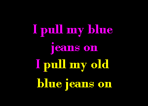 I pull my blue

jeans on

I pull my old

blue jeans on
