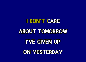 I DON'T CARE

ABOUT TOMORROW
I'VE GIVEN UP
ON YESTERDAY