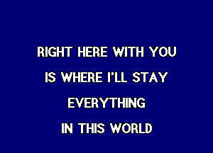 RIGHT HERE WITH YOU

IS WHERE I'LL STAY
EVERYTHING
IN THIS WORLD