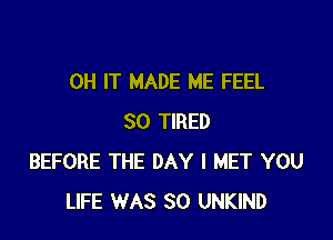 0H IT MADE ME FEEL

SO TIRED
BEFORE THE DAY I MET YOU
LIFE WAS 80 UNKIND