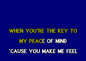 WHEN YOU'RE THE KEY TO
MY PEACE OF MIND
'CAUSE YOU MAKE ME FEEL