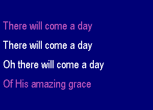 There will come a day

Oh there will come a day