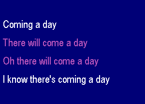 Coming a day

I know there's coming a day