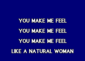 YOU MAKE ME FEEL

YOU MAKE ME FEEL
YOU MAKE ME FEEL
LIKE A NATURAL WOMAN