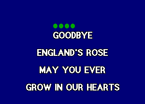 GOODBYE

ENGLAND'S ROSE
MAY YOU EVER
GROW IN OUR HEARTS