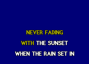 NEVER FADING
WITH THE SUNSET
WHEN THE RAIN SET IN
