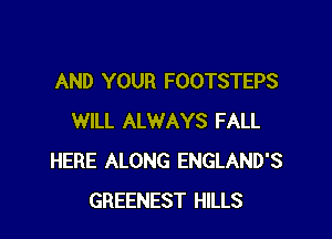 AND YOUR FOOTSTEPS

WILL ALWAYS FALL
HERE ALONG ENGLAND'S
GREENEST HILLS
