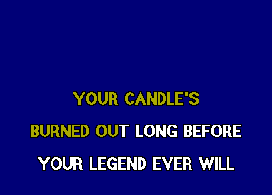 YOUR CANDLE'S
BURNED OUT LONG BEFORE
YOUR LEGEND EVER WILL