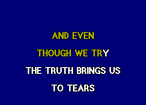 AND EVEN

THOUGH WE TRY
THE TRUTH BRINGS US
TO TEARS