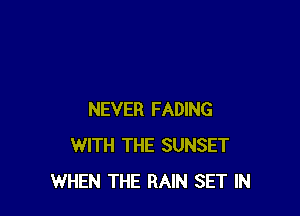 NEVER FADING
WITH THE SUNSET
WHEN THE RAIN SET IN