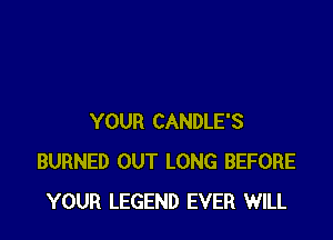YOUR CANDLE'S
BURNED OUT LONG BEFORE
YOUR LEGEND EVER WILL