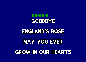 GOODBYE

ENGLAND'S ROSE
MAY YOU EVER
GROW IN OUR HEARTS