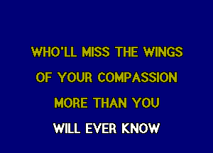 WHO'LL MISS THE WINGS

OF YOUR COMPASSION
MORE THAN YOU
WILL EVER KNOW