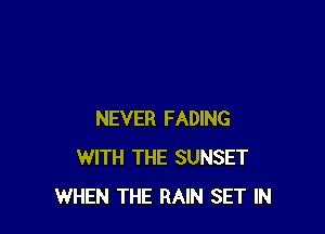 NEVER FADING
WITH THE SUNSET
WHEN THE RAIN SET IN