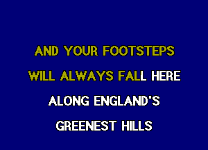 AND YOUR FOOTSTEPS

WILL ALWAYS FALL HERE
ALONG ENGLAND'S
GREENEST HILLS