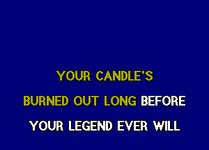 YOUR CANDLE'S
BURNED OUT LONG BEFORE
YOUR LEGEND EVER WILL