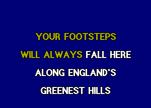 YOUR FOOTSTEPS

WILL ALWAYS FALL HERE
ALONG ENGLAND'S
GREENEST HILLS